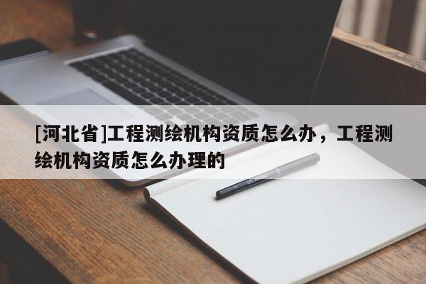 [河北省]工程测绘机构资质怎么办，工程测绘机构资质怎么办理的