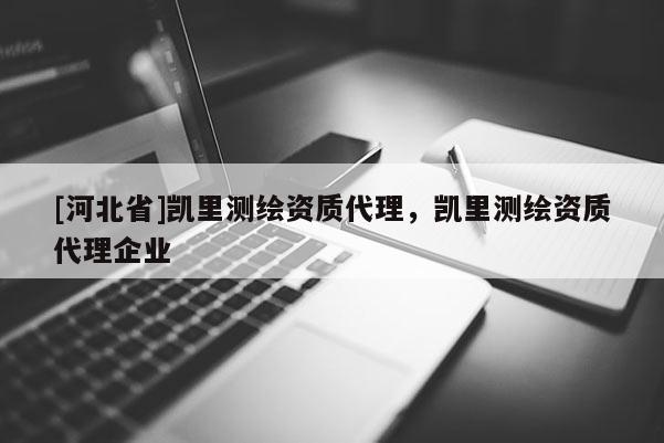 [河北省]凯里测绘资质代理，凯里测绘资质代理企业
