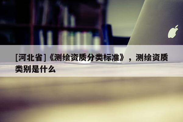 [河北省]《测绘资质分类标准》，测绘资质类别是什么