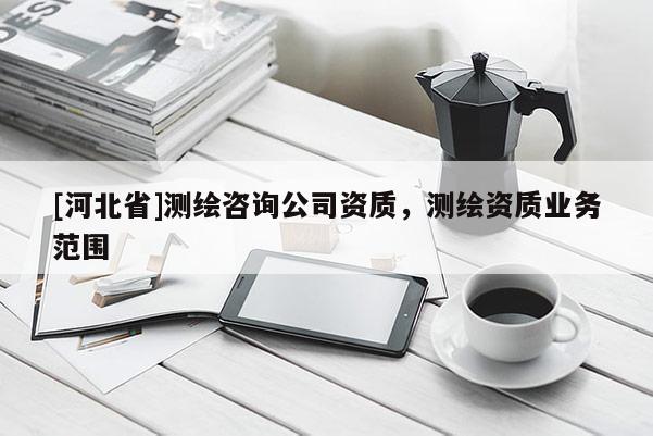 [河北省]测绘咨询公司资质，测绘资质业务范围