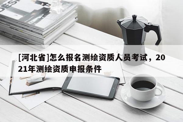 [河北省]怎么报名测绘资质人员考试，2021年测绘资质申报条件