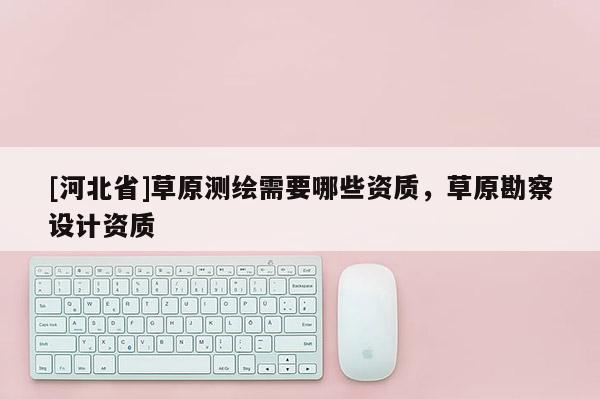 [河北省]草原测绘需要哪些资质，草原勘察设计资质