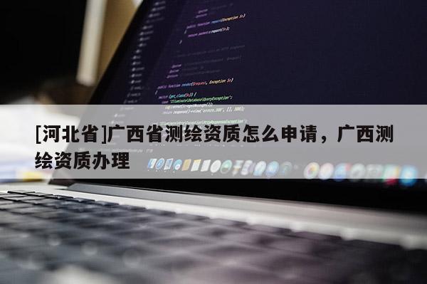 [河北省]广西省测绘资质怎么申请，广西测绘资质办理