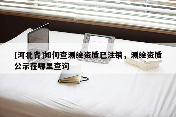 [河北省]如何查测绘资质已注销，测绘资质公示在哪里查询