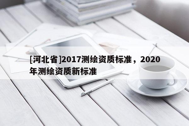 [河北省]2017测绘资质标准，2020年测绘资质新标准