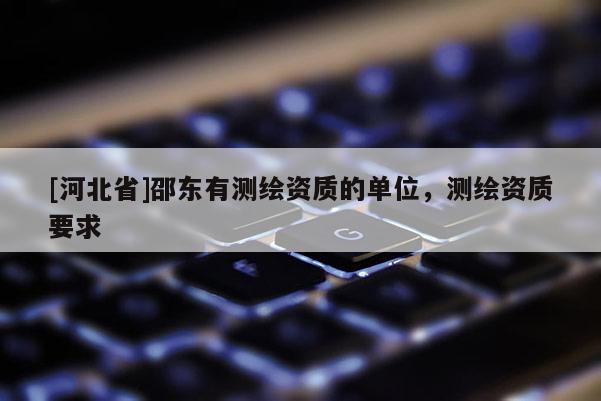 [河北省]邵东有测绘资质的单位，测绘资质要求