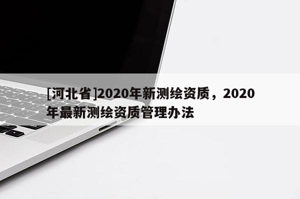 [河北省]2020年新测绘资质，2020年最新测绘资质管理办法