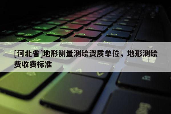 [河北省]地形测量测绘资质单位，地形测绘费收费标准