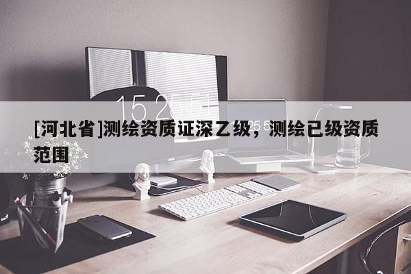 [河北省]测绘资质证深乙级，测绘已级资质范围