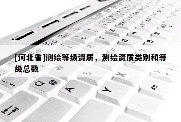 [河北省]测绘等级资质，测绘资质类别和等级总数