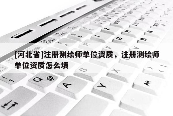 [河北省]注册测绘师单位资质，注册测绘师单位资质怎么填