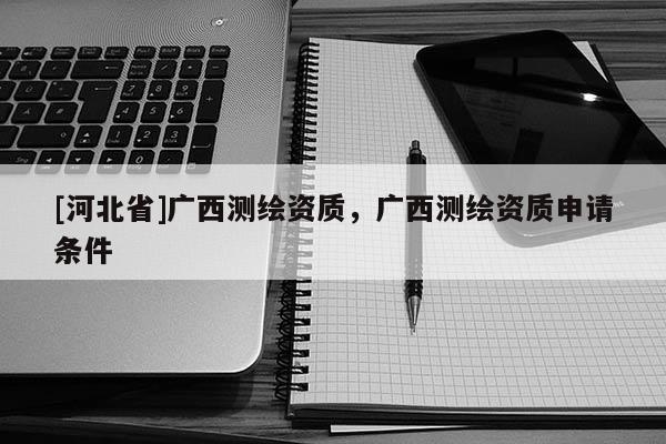 [河北省]广西测绘资质，广西测绘资质申请条件