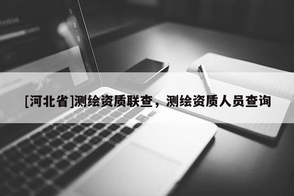 [河北省]测绘资质联查，测绘资质人员查询
