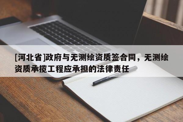 [河北省]政府与无测绘资质签合同，无测绘资质承揽工程应承担的法律责任