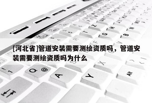 [河北省]管道安装需要测绘资质吗，管道安装需要测绘资质吗为什么