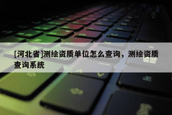 [河北省]测绘资质单位怎么查询，测绘资质查询系统