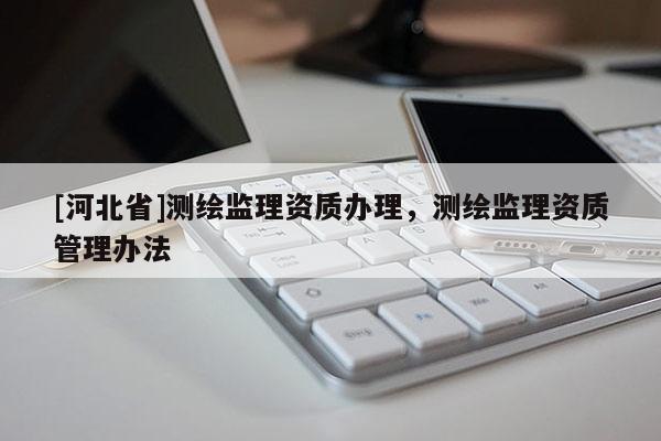 [河北省]测绘监理资质办理，测绘监理资质管理办法