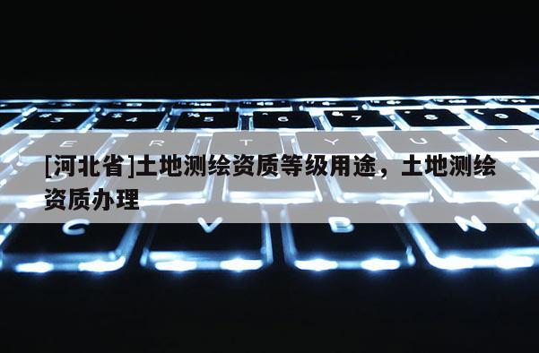 [河北省]土地测绘资质等级用途，土地测绘资质办理