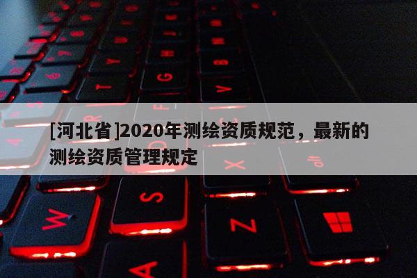 [河北省]2020年测绘资质规范，最新的测绘资质管理规定