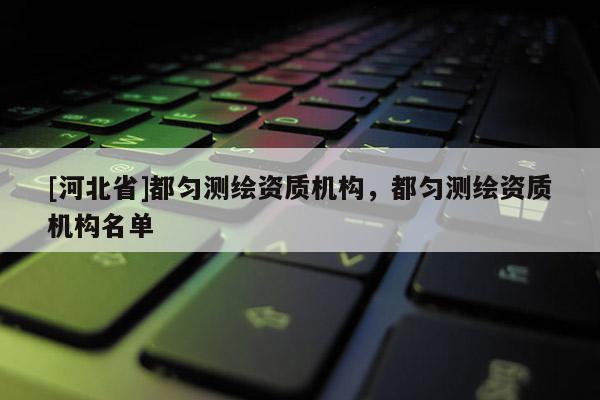 [河北省]都匀测绘资质机构，都匀测绘资质机构名单