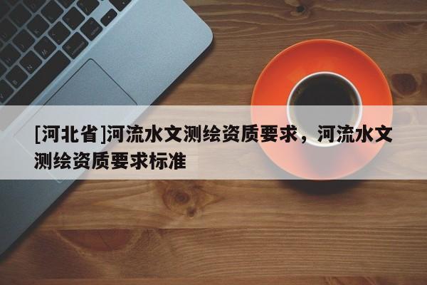 [河北省]河流水文测绘资质要求，河流水文测绘资质要求标准
