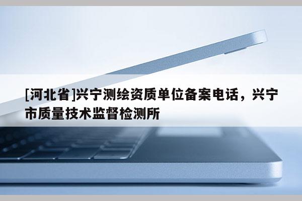 [河北省]兴宁测绘资质单位备案电话，兴宁市质量技术监督检测所