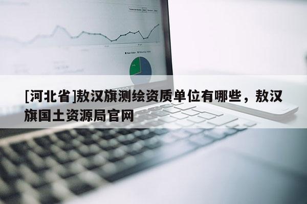 [河北省]敖汉旗测绘资质单位有哪些，敖汉旗国土资源局官网