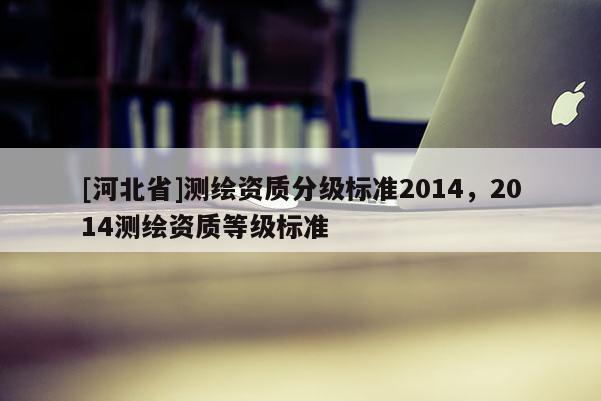 [河北省]测绘资质分级标准2014，2014测绘资质等级标准