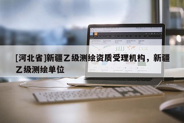 [河北省]新疆乙级测绘资质受理机构，新疆乙级测绘单位