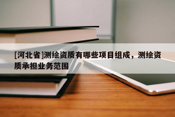 [河北省]测绘资质有哪些项目组成，测绘资质承担业务范围