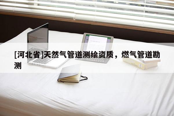 [河北省]天然气管道测绘资质，燃气管道勘测