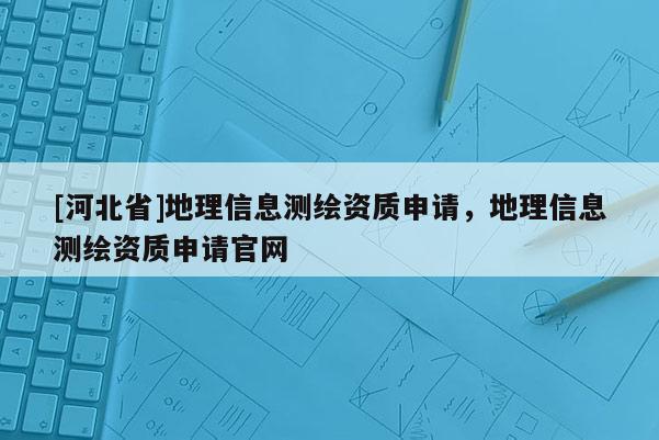 [河北省]地理信息测绘资质申请，地理信息测绘资质申请官网