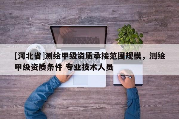 [河北省]测绘甲级资质承接范围规模，测绘甲级资质条件 专业技术人员