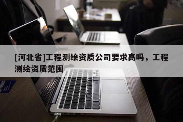 [河北省]工程测绘资质公司要求高吗，工程测绘资质范围