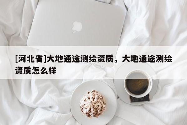 [河北省]大地通途测绘资质，大地通途测绘资质怎么样