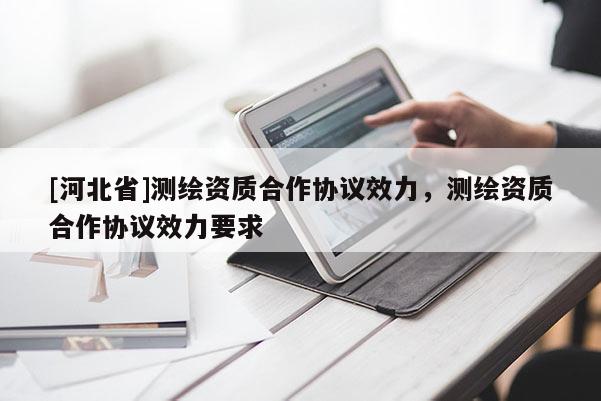 [河北省]测绘资质合作协议效力，测绘资质合作协议效力要求