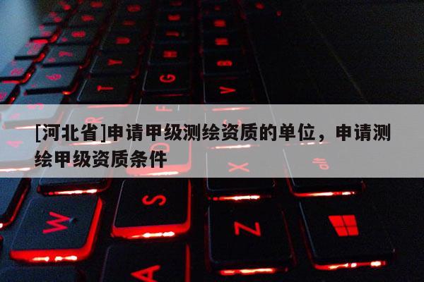 [河北省]申请甲级测绘资质的单位，申请测绘甲级资质条件