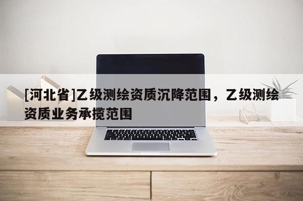 [河北省]乙级测绘资质沉降范围，乙级测绘资质业务承揽范围