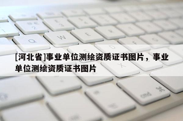 [河北省]事业单位测绘资质证书图片，事业单位测绘资质证书图片