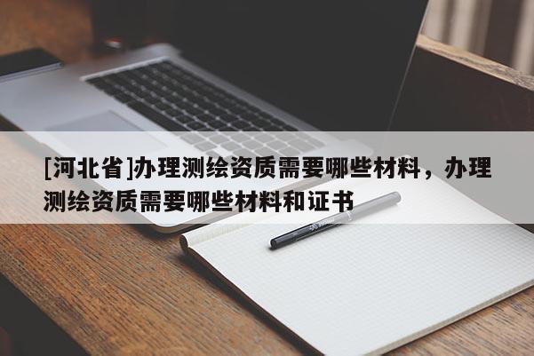 [河北省]办理测绘资质需要哪些材料，办理测绘资质需要哪些材料和证书