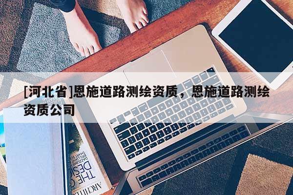 [河北省]恩施道路测绘资质，恩施道路测绘资质公司