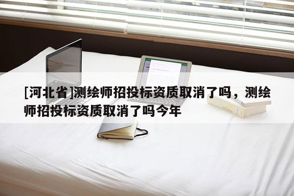 [河北省]测绘师招投标资质取消了吗，测绘师招投标资质取消了吗今年