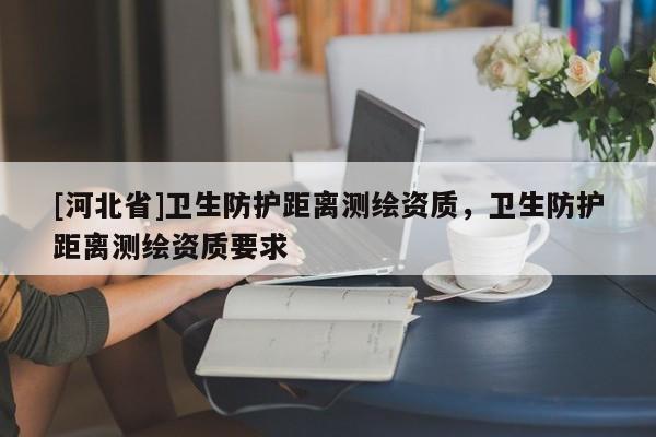 [河北省]卫生防护距离测绘资质，卫生防护距离测绘资质要求