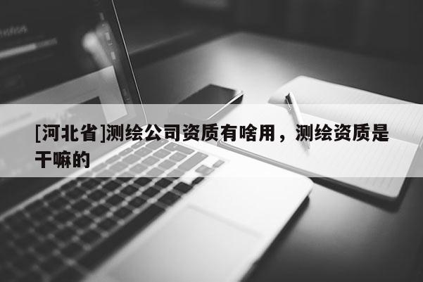 [河北省]测绘公司资质有啥用，测绘资质是干嘛的