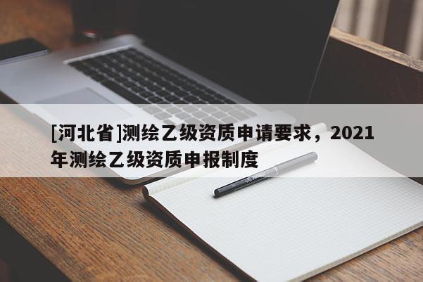 [河北省]测绘乙级资质申请要求，2021年测绘乙级资质申报制度