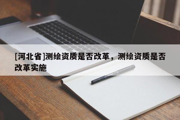 [河北省]测绘资质是否改革，测绘资质是否改革实施