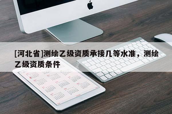 [河北省]测绘乙级资质承接几等水准，测绘乙级资质条件