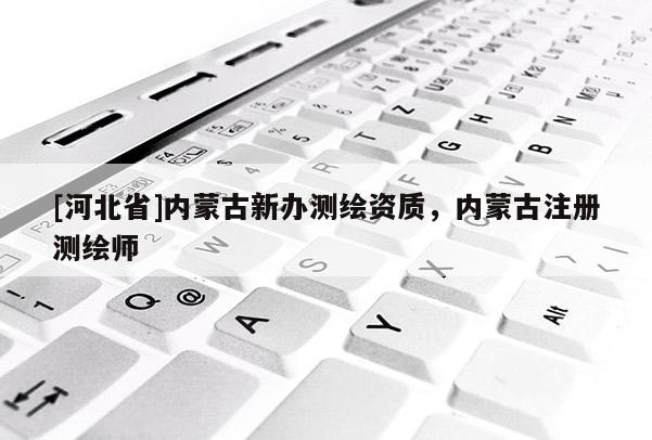 [河北省]内蒙古新办测绘资质，内蒙古注册测绘师
