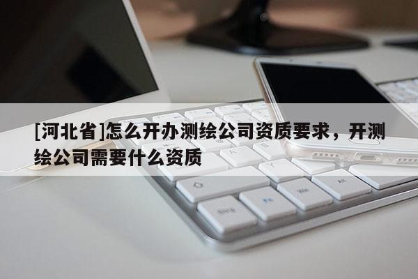 [河北省]怎么开办测绘公司资质要求，开测绘公司需要什么资质