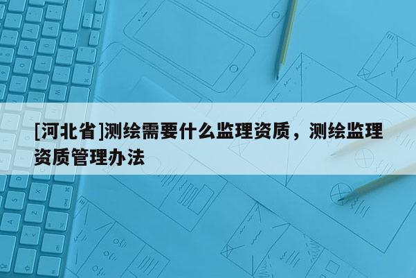 [河北省]测绘需要什么监理资质，测绘监理资质管理办法